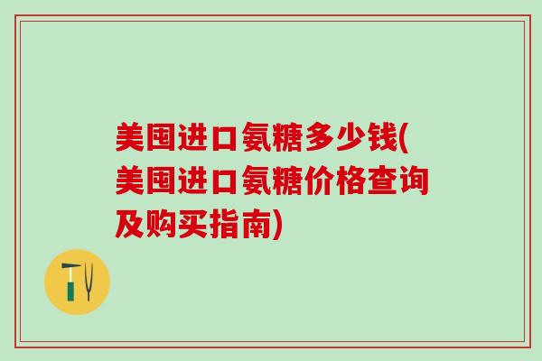美囤进口氨糖多少钱(美囤进口氨糖价格查询及购买指南)-第1张图片-氨糖科普网 美囤进口氨糖多少钱(美囤进口氨糖价格查询及购买指南)-第1张图片-氨糖科普网