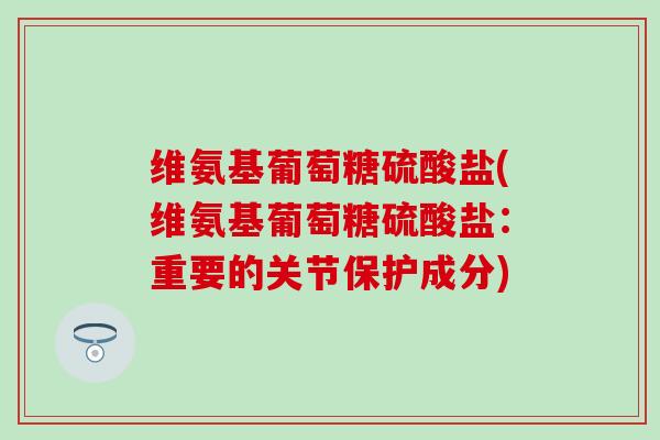 维氨基葡萄糖硫酸盐(维氨基葡萄糖硫酸盐：重要的关节保护成分)-第1张图片-氨糖科普网