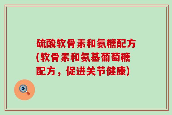 硫酸软骨素和氨糖配方(软骨素和氨基葡萄糖配方，促进关节健康)-第1张图片-氨糖科普网