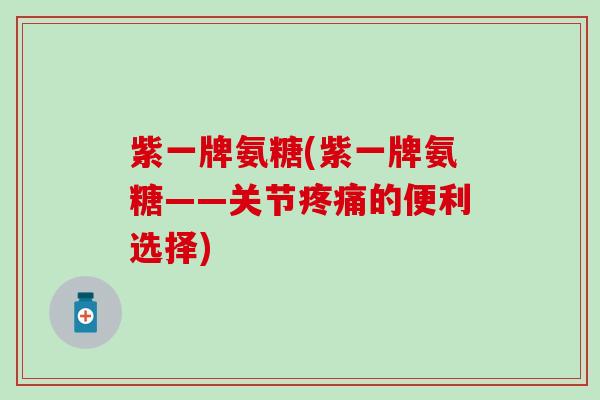 紫一牌氨糖(紫一牌氨糖——关节疼痛的便利选择)-第1张图片-氨糖科普网