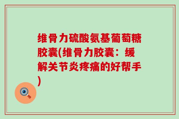 维骨力硫酸氨基葡萄糖胶囊(维骨力胶囊:缓解关节炎疼痛的好帮手)-第1张图片-氨糖科普网 维骨力硫酸氨基葡萄糖胶囊(维骨力胶囊:缓解关节炎疼痛的好帮手)-第1张图片-氨糖科普网