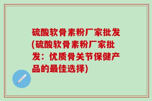 硫酸软骨素粉厂家批发(硫酸软骨素粉厂家批发:优质骨关节保健产品的最佳选择)-第1张图片-氨糖科普网 硫酸软骨素粉厂家批发(硫酸软骨素粉厂家批发:优质骨关节保健产品的最佳选择)-第1张图片-氨糖科普网
