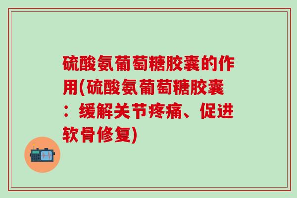 硫酸氨葡萄糖胶囊的作用(硫酸氨葡萄糖胶囊:缓解关节疼痛、促进软骨修复)-第1张图片-氨糖科普网 硫酸氨葡萄糖胶囊的作用(硫酸氨葡萄糖胶囊:缓解关节疼痛、促进软骨修复)-第1张图片-氨糖科普网
