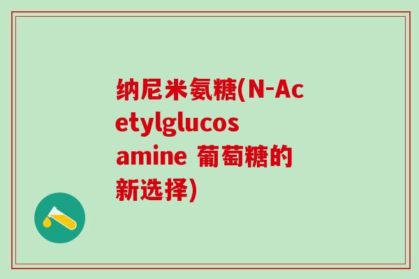 纳尼米氨糖(N-Acetylglucosamine 葡萄糖的新选择)-第1张图片-氨糖科普网 纳尼米氨糖(N-Acetylglucosamine 葡萄糖的新选择)-第1张图片-氨糖科普网