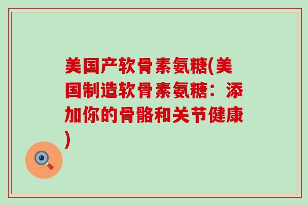 美国产软骨素氨糖(美国制造软骨素氨糖：添加你的骨骼和关节健康)-第1张图片-氨糖科普网