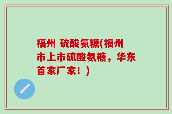 福州 硫酸氨糖(福州市上市硫酸氨糖,华东首家厂家!)-第1张图片-氨糖科普网 福州 硫酸氨糖(福州市上市硫酸氨糖,华东首家厂家!)-第1张图片-氨糖科普网