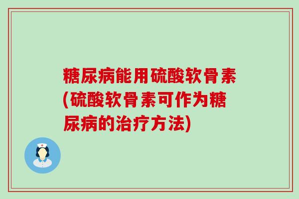 糖尿病能用硫酸软骨素(硫酸软骨素可作为糖尿病的治疗方法)-第1张图片-氨糖科普网 糖尿病能用硫酸软骨素(硫酸软骨素可作为糖尿病的治疗方法)-第1张图片-氨糖科普网