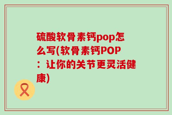 硫酸软骨素钙pop怎么写(软骨素钙POP：让你的关节更灵活健康)-第1张图片-氨糖科普网
