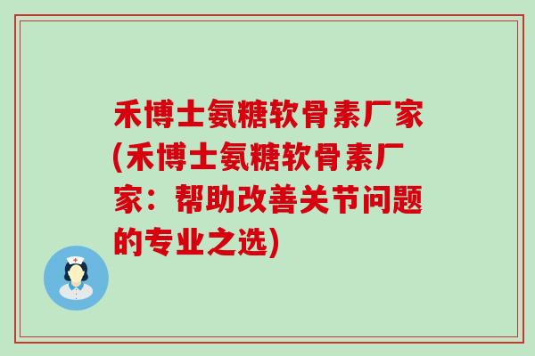 禾博士氨糖软骨素厂家(禾博士氨糖软骨素厂家:帮助改善关节问题的专业之选)-第1张图片-氨糖科普网 禾博士氨糖软骨素厂家(禾博士氨糖软骨素厂家:帮助改善关节问题的专业之选)-第1张图片-氨糖科普网