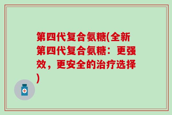 第四代复合氨糖(全新第四代复合氨糖：更强效，更安全的治疗选择)-第1张图片-氨糖科普网