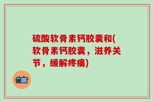 硫酸软骨素钙胶囊和(软骨素钙胶囊,滋养关节,缓解疼痛)-第1张图片-氨糖科普网 硫酸软骨素钙胶囊和(软骨素钙胶囊,滋养关节,缓解疼痛)-第1张图片-氨糖科普网