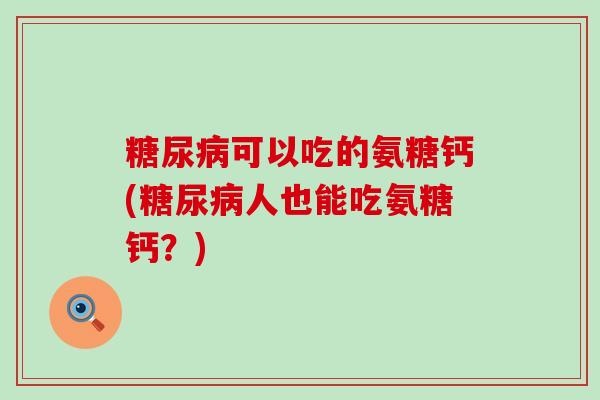 糖尿病可以吃的氨糖钙(糖尿病人也能吃氨糖钙？)-第1张图片-氨糖科普网