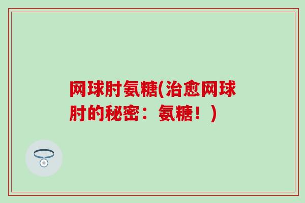 网球肘氨糖(治愈网球肘的秘密:氨糖!)-第1张图片-氨糖科普网 网球肘氨糖(治愈网球肘的秘密:氨糖!)-第1张图片-氨糖科普网