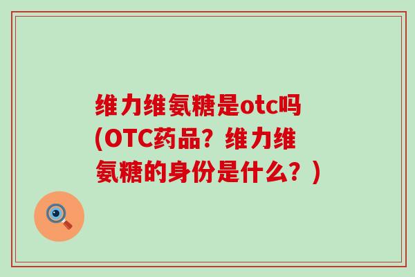 维力维氨糖是otc吗(OTC药品?维力维氨糖的身份是什么?)-第1张图片-氨糖科普网 维力维氨糖是otc吗(OTC药品?维力维氨糖的身份是什么?)-第1张图片-氨糖科普网