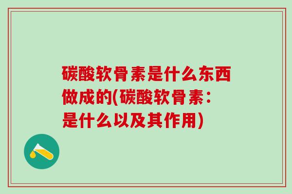 碳酸软骨素是什么东西做成的(碳酸软骨素:是什么以及其作用)-第1张图片-氨糖科普网 碳酸软骨素是什么东西做成的(碳酸软骨素:是什么以及其作用)-第1张图片-氨糖科普网
