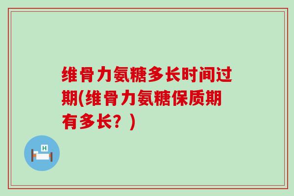 维骨力氨糖多长时间过期(维骨力氨糖保质期有多长?)-第1张图片-氨糖科普网 维骨力氨糖多长时间过期(维骨力氨糖保质期有多长?)-第1张图片-氨糖科普网