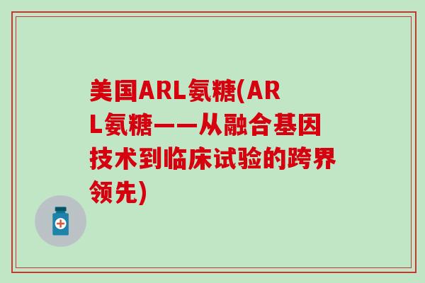 美国ARL氨糖(ARL氨糖——从融合基因技术到临床试验的跨界领先)-第1张图片-氨糖科普网 美国ARL氨糖(ARL氨糖——从融合基因技术到临床试验的跨界领先)-第1张图片-氨糖科普网