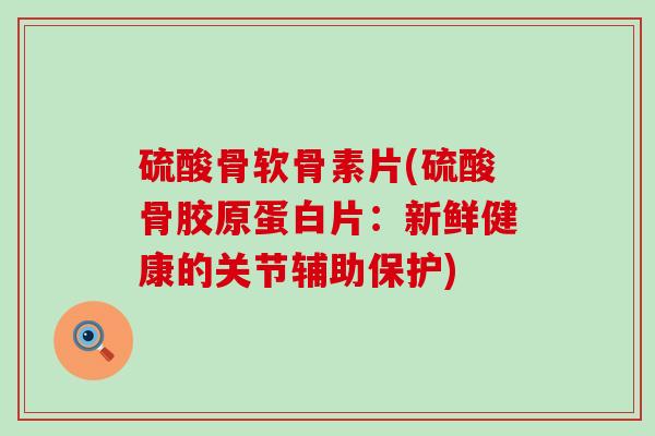 硫酸骨软骨素片(硫酸骨胶原蛋白片:新鲜健康的关节辅助保护)-第1张图片-氨糖科普网 硫酸骨软骨素片(硫酸骨胶原蛋白片:新鲜健康的关节辅助保护)-第1张图片-氨糖科普网