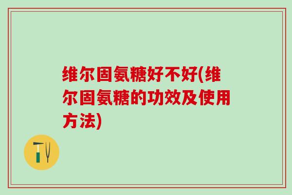 维尔固氨糖好不好(维尔固氨糖的功效及使用方法)-第1张图片-氨糖科普网 维尔固氨糖好不好(维尔固氨糖的功效及使用方法)-第1张图片-氨糖科普网