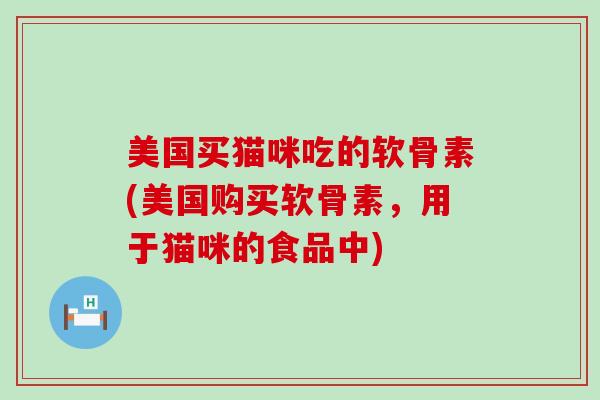 美国买猫咪吃的软骨素(美国购买软骨素,用于猫咪的食品中)-第1张图片-氨糖科普网 美国买猫咪吃的软骨素(美国购买软骨素,用于猫咪的食品中)-第1张图片-氨糖科普网