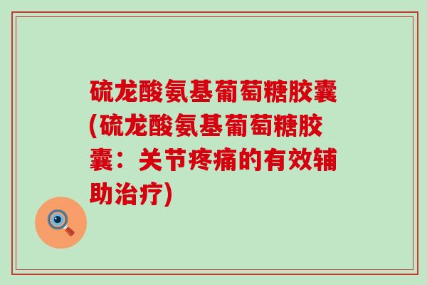 硫龙酸氨基葡萄糖胶囊(硫龙酸氨基葡萄糖胶囊:关节疼痛的有效辅助治疗)-第1张图片-氨糖科普网 硫龙酸氨基葡萄糖胶囊(硫龙酸氨基葡萄糖胶囊:关节疼痛的有效辅助治疗)-第1张图片-氨糖科普网
