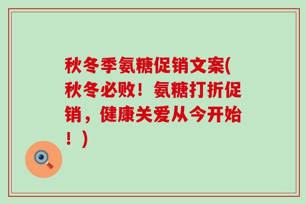 秋冬季氨糖促销文案(秋冬必败!氨糖打折促销,健康关爱从今开始!)-第1张图片-氨糖科普网 秋冬季氨糖促销文案(秋冬必败!氨糖打折促销,健康关爱从今开始!)-第1张图片-氨糖科普网