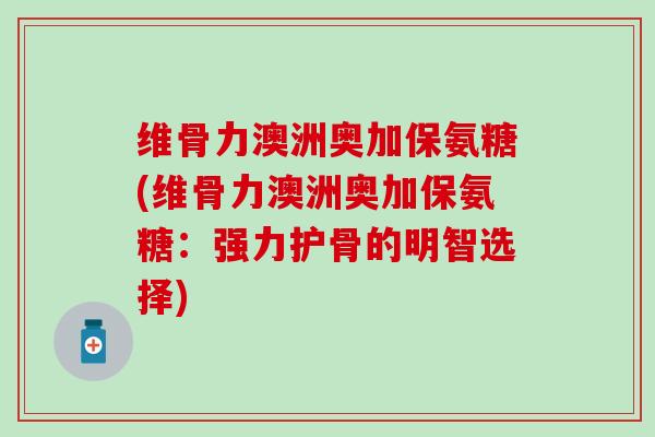 维骨力澳洲奥加保氨糖(维骨力澳洲奥加保氨糖:强力护骨的明智选择)-第1张图片-氨糖科普网 维骨力澳洲奥加保氨糖(维骨力澳洲奥加保氨糖:强力护骨的明智选择)-第1张图片-氨糖科普网