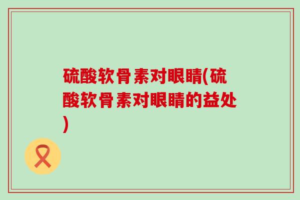 硫酸软骨素对眼睛(硫酸软骨素对眼睛的益处)-第1张图片-氨糖科普网