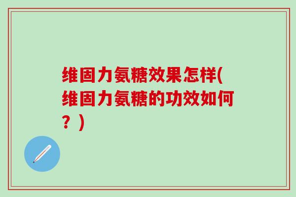 维固力氨糖效果怎样(维固力氨糖的功效如何?)-第1张图片-氨糖科普网 维固力氨糖效果怎样(维固力氨糖的功效如何?)-第1张图片-氨糖科普网