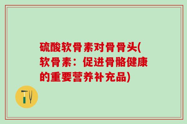 硫酸软骨素对骨骨头(软骨素:促进骨骼健康的重要营养补充品)-第1张图片-氨糖科普网 硫酸软骨素对骨骨头(软骨素:促进骨骼健康的重要营养补充品)-第1张图片-氨糖科普网