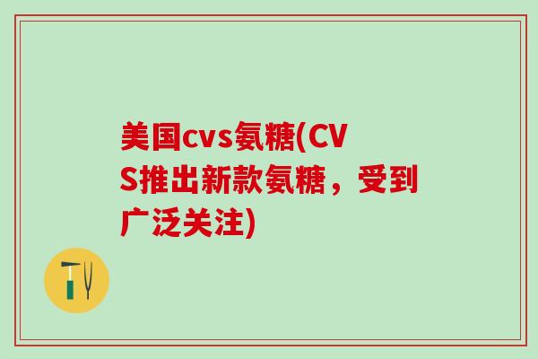 美国cvs氨糖(CVS推出新款氨糖，受到广泛关注)-第1张图片-氨糖科普网
