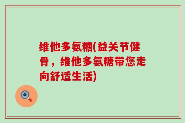 维他多氨糖(益关节健骨,维他多氨糖带您走向舒适生活)-第1张图片-氨糖科普网 维他多氨糖(益关节健骨,维他多氨糖带您走向舒适生活)-第1张图片-氨糖科普网