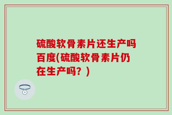 硫酸软骨素片还生产吗百度(硫酸软骨素片仍在生产吗？)-第1张图片-氨糖科普网