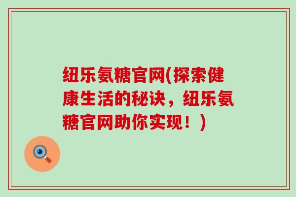纽乐氨糖官网(探索健康生活的秘诀,纽乐氨糖官网助你实现!)-第1张图片-氨糖科普网 纽乐氨糖官网(探索健康生活的秘诀,纽乐氨糖官网助你实现!)-第1张图片-氨糖科普网