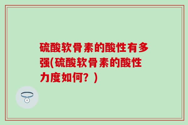 硫酸软骨素的酸性有多强(硫酸软骨素的酸性力度如何?)-第1张图片-氨糖科普网 硫酸软骨素的酸性有多强(硫酸软骨素的酸性力度如何?)-第1张图片-氨糖科普网
