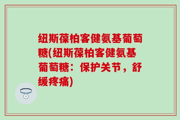 纽斯葆柏客健氨基葡萄糖(纽斯葆柏客健氨基葡萄糖：保护关节，舒缓疼痛)-第1张图片-氨糖科普网