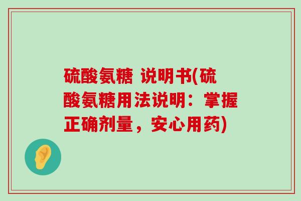 硫酸氨糖 说明书(硫酸氨糖用法说明：掌握正确剂量，安心用药)-第1张图片-氨糖科普网