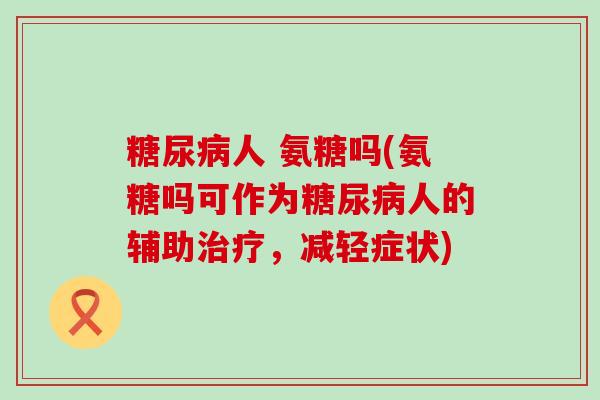 糖尿病人 氨糖吗(氨糖吗可作为糖尿病人的辅助治疗,减轻症状)-第1张图片-氨糖科普网 糖尿病人 氨糖吗(氨糖吗可作为糖尿病人的辅助治疗,减轻症状)-第1张图片-氨糖科普网