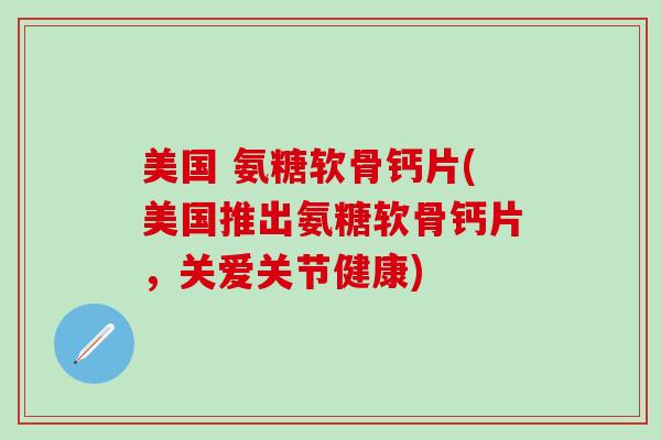 美国 氨糖软骨钙片(美国推出氨糖软骨钙片,关爱关节健康)-第1张图片-氨糖科普网 美国 氨糖软骨钙片(美国推出氨糖软骨钙片,关爱关节健康)-第1张图片-氨糖科普网