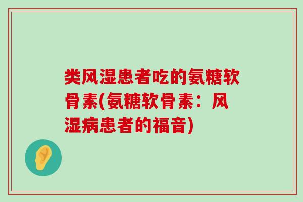 类风湿患者吃的氨糖软骨素(氨糖软骨素:风湿病患者的福音)-第1张图片-氨糖科普网 类风湿患者吃的氨糖软骨素(氨糖软骨素:风湿病患者的福音)-第1张图片-氨糖科普网