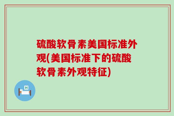 硫酸软骨素美国标准外观(美国标准下的硫酸软骨素外观特征)-第1张图片-氨糖科普网