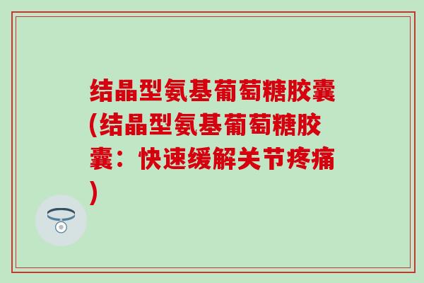 结晶型氨基葡萄糖胶囊(结晶型氨基葡萄糖胶囊:快速缓解关节疼痛)-第1张图片-氨糖科普网 结晶型氨基葡萄糖胶囊(结晶型氨基葡萄糖胶囊:快速缓解关节疼痛)-第1张图片-氨糖科普网