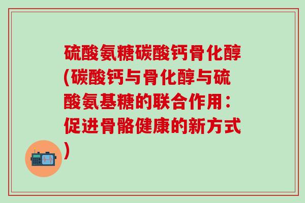硫酸氨糖碳酸钙骨化醇(碳酸钙与骨化醇与硫酸氨基糖的联合作用:促进骨骼健康的新方式)-第1张图片-氨糖科普网 硫酸氨糖碳酸钙骨化醇(碳酸钙与骨化醇与硫酸氨基糖的联合作用:促进骨骼健康的新方式)-第1张图片-氨糖科普网