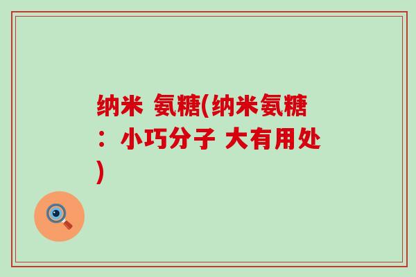 纳米 氨糖(纳米氨糖：小巧分子 大有用处)-第1张图片-氨糖科普网