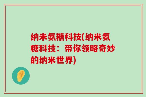 纳米氨糖科技(纳米氨糖科技:带你领略奇妙的纳米世界)-第1张图片-氨糖科普网 纳米氨糖科技(纳米氨糖科技:带你领略奇妙的纳米世界)-第1张图片-氨糖科普网