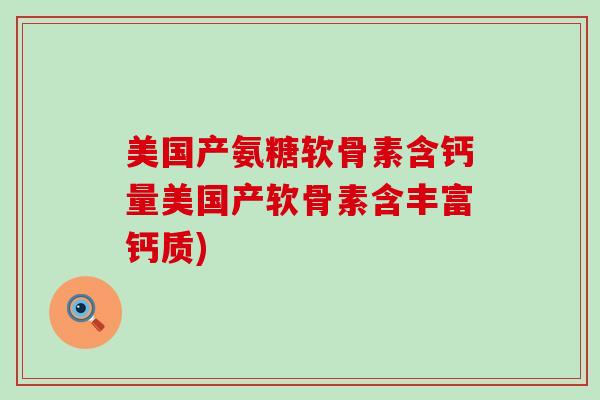 美国产氨糖软骨素含钙量美国产软骨素含丰富钙质)-第1张图片-氨糖科普网 美国产氨糖软骨素含钙量美国产软骨素含丰富钙质)-第1张图片-氨糖科普网