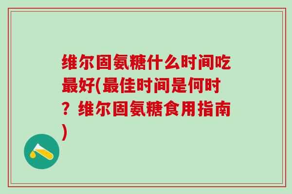 维尔固氨糖什么时间吃最好(最佳时间是何时?维尔固氨糖食用指南)-第1张图片-氨糖科普网 维尔固氨糖什么时间吃最好(最佳时间是何时?维尔固氨糖食用指南)-第1张图片-氨糖科普网
