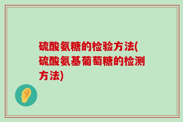 硫酸氨糖的检验方法(硫酸氨基葡萄糖的检测方法)-第1张图片-氨糖科普网 硫酸氨糖的检验方法(硫酸氨基葡萄糖的检测方法)-第1张图片-氨糖科普网