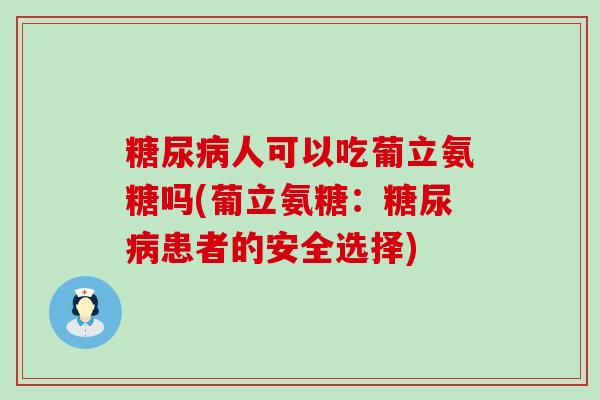 糖尿病人可以吃葡立氨糖吗(葡立氨糖:糖尿病患者的安全选择)-第1张图片-氨糖科普网 糖尿病人可以吃葡立氨糖吗(葡立氨糖:糖尿病患者的安全选择)-第1张图片-氨糖科普网