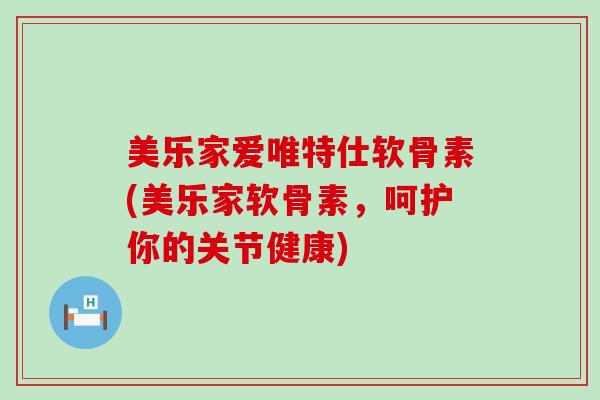 美乐家爱唯特仕软骨素(美乐家软骨素,呵护你的关节健康)-第1张图片-氨糖科普网 美乐家爱唯特仕软骨素(美乐家软骨素,呵护你的关节健康)-第1张图片-氨糖科普网